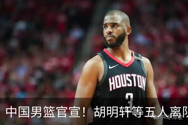 中国男篮官宣！胡明轩等五人离队，增补曾凡博等三人入队，无周琦和赵睿